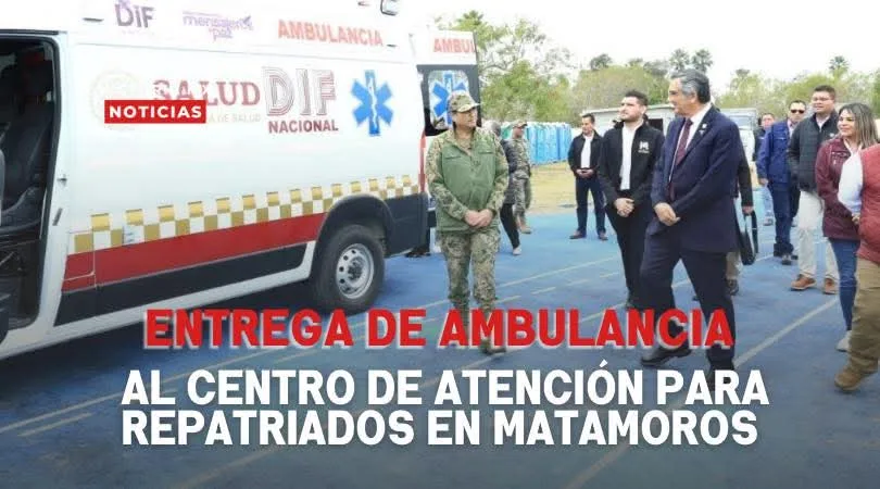 Gobernador Américo Villarreal y Su Esposa Entregan Ambulancia en el Centro de Atención para Repatriados en Matamoros